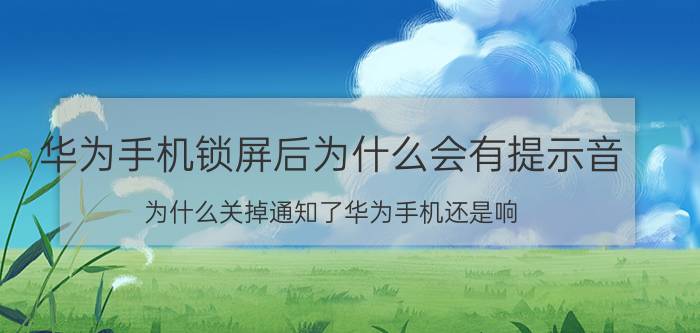 华为手机锁屏后为什么会有提示音 为什么关掉通知了华为手机还是响？